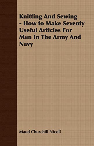 Knitting and Sewing - How to Make Seventy Useful Articles for Men in the Army an [Unknown]