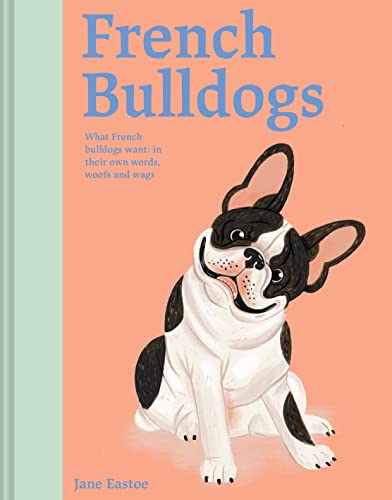 French Bulldogs What French Bulldogs Want In Their Own Words, Woofs, and Wags [Hardcover]