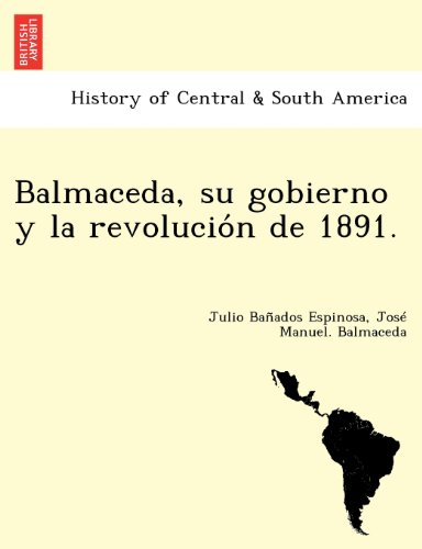 Balmaceda, Su Gobierno Y La Revolucion De 1891. (spanish Edition) [Paperback]