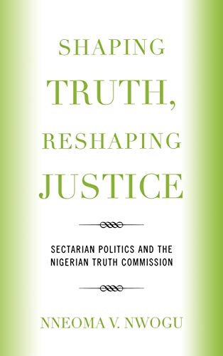 Shaping Truth, Reshaping Justice Sectarian Politics and the Nigerian Truth Comm [Hardcover]