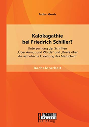 Kalokagathie Bei Friedrich Schiller Untersuchung Der Schriften  ber Anmut Und  [Paperback]