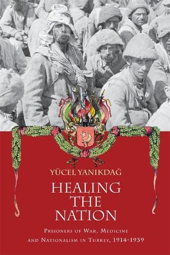 Healing the Nation Prisoners of War, Medicine and Nationalism in Turkey, 1914-1 [Hardcover]