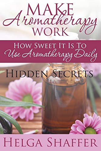 Make Aromatherapy Work How Sweet It Is To Use Aromatherapy Daily Hidden Secret [Paperback]