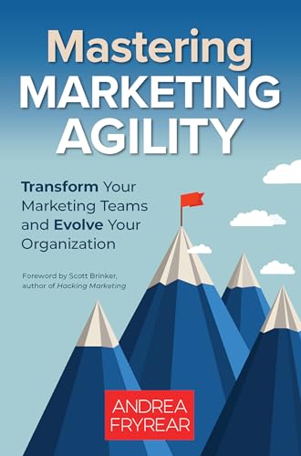 Mastering Marketing Agility Transform Your Marketing Teams and Evolve Your Orga [Paperback]