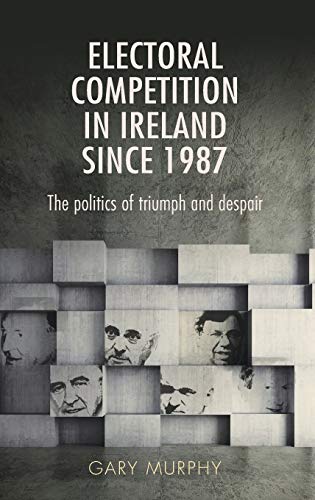 Electoral competition in Ireland since 1987 The politics of triumph and despair [Hardcover]