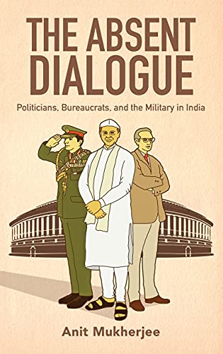 The Absent Dialogue Politicians, Bureaucrats, and the Military in India [Hardcover]