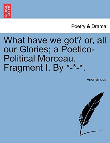 What Have We Got or, All Our Glories a Poetico-Political Morceau Fragment I By [Paperback]