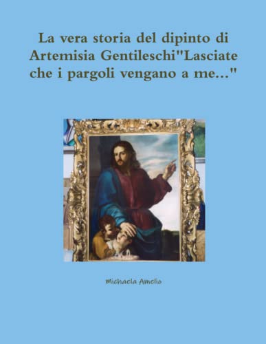 Vera Storia Del Dipinto Di Artemisia Gentileschi Lasciate Che I Pargoli Vengano  [Paperback]