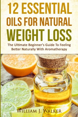 12 Essential Oils For Natural Weight Loss The Ultimate Beginner's Guide To Feel [Paperback]