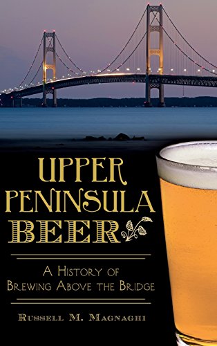 Upper Peninsula Beer  A History of Brewing above the Bridge [Hardcover]