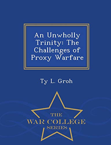 An Unwholly Trinity The Challenges Of Proxy Warfare - War College Series [Paperback]