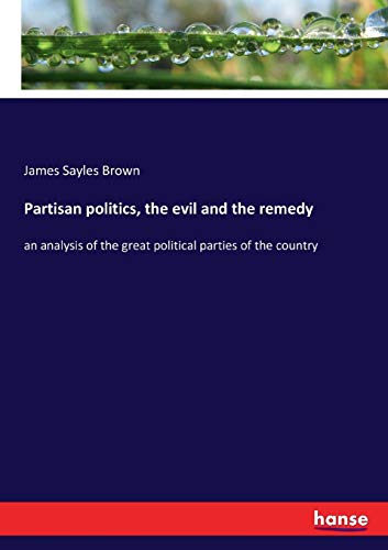 Partisan Politics, the Evil and the Remedy [Paperback]