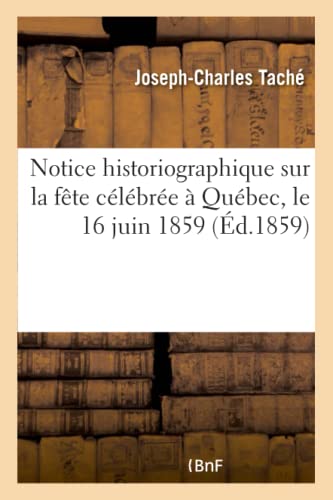 Notice Historiographique Sur la Fete Celebree a Quebec, le 16 Juin 1859, Jour du [Paperback]