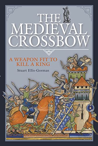 The Medieval Crossbow A Weapon Fit to Kill a King [Hardcover]