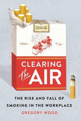 Clearing The Air The Rise And Fall Of Smoking In The Workplace [Hardcover]