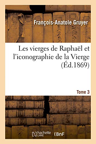 Les Vierges De Raphael Et L'Iconographie De La Vierge. Tome 3. Les Vierges De Ra
