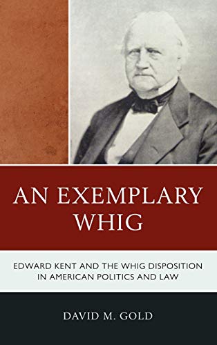 An Exemplary Whig Edward Kent and the Whig Disposition in American Politics and [Hardcover]