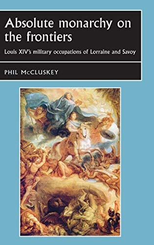 Absolute Monarchy on the Frontiers Louis XIV's military occupations of Lorraine [Hardcover]