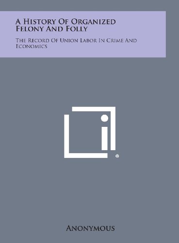 History of Organized Felony and Folly  The Record of Union Labor in Crime and E [Hardcover]