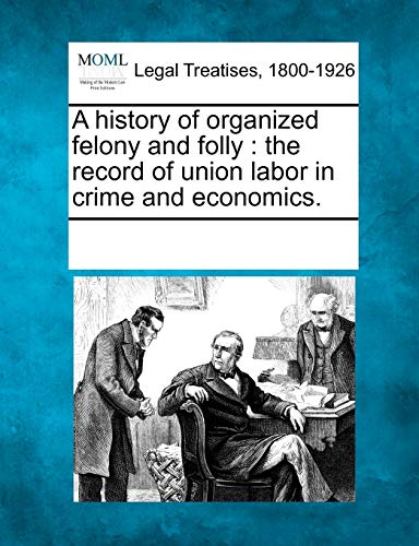 History of Organized Felony and Folly  The record of union labor in crime and E [Paperback]