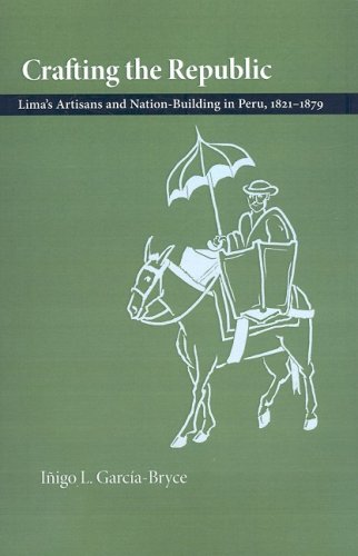 Crafting The Republic Lima's Artisans And Nation-Building In Peru, 1821-1879 [Paperback]
