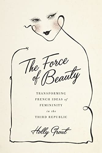 The Force Of Beauty Transforming French Ideas Of Femininity In The Third Republ [Hardcover]