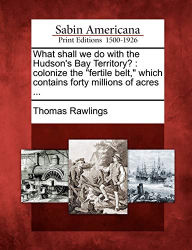 What Shall We Do with the Hudson's Bay Territory  Colonize the Fertile Belt, W [Paperback]