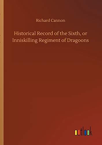 Historical Record Of The Sixth, Or Inniskilling Regiment Of Dragoons