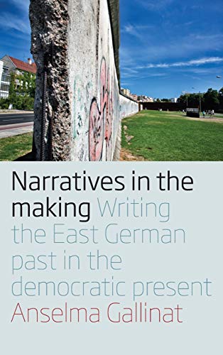 Narratives in the Making Writing the East German Past in the Democratic Present [Hardcover]