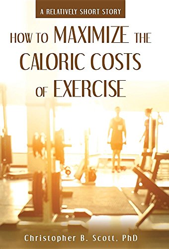 How To Maximize The Caloric Costs Of Exercise A Relatively Short Story [Hardcover]
