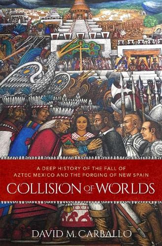 Collision of Worlds A Deep History of the Fall of Aztec Mexico and the Forging  [Hardcover]