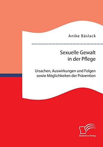 Sexuelle Gewalt In Der Pflege Ursachen, Auswirkungen Und Folgen Sowie Mglichke [Paperback]