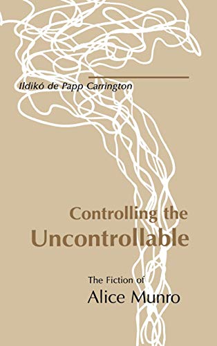 Controlling the Uncontrollable The Fiction of Alice Munro [Hardcover]