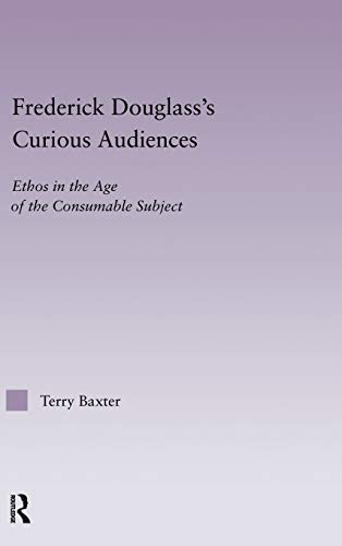 Frederick Douglass's Curious Audiences Ethos in the Age of the Consumable Subje [Hardcover]