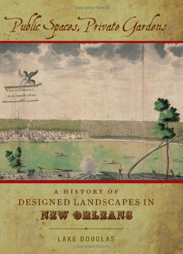 Public Spaces, Private Gardens A History Of Designed Landscapes In New Orleans [Hardcover]
