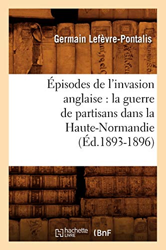 Episodes de l'Invasion Anglaise  La Guerre de Partisans Dans la Haute-Normandie [Paperback]