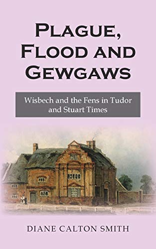Plague, Flood and Gewgaws Wisbech and the Fens in Tudor and Stuart Times [Paperback]