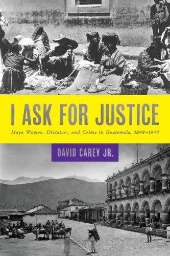 I Ask for Justice Maya Women, Dictators, and Crime in Guatemala, 18981944 [Paperback]