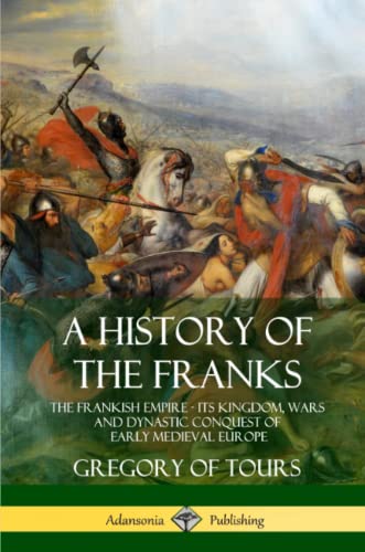 History of the Franks  The Frankish Empire - Its Kingdom, Wars and Dynastic Con [Paperback]