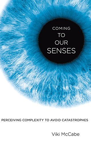 Coming to Our Senses Perceiving Complexity to Avoid Catastrophes [Hardcover]