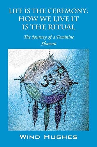 Life Is The Ceremony How We Live It Is The Ritual - The Journey Of A Feminine S [Paperback]