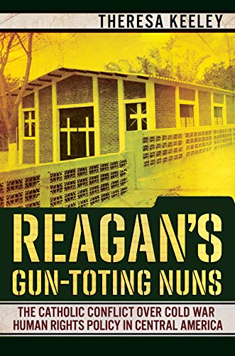 Reagan's Gun-Toting Nuns  The Catholic Conflict over Cold War Human Rights Poli [Hardcover]