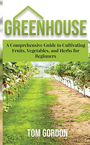 Greenhouse  A Comprehensive Guide to Cultivating Fruits, Vegetables and Herbs f [Paperback]