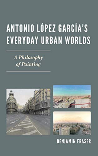Antonio Lpez Garcas Everyday Urban Worlds A Philosophy of Painting [Hardcover]