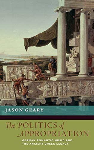 The Politics of Appropriation German Romantic Music and the Ancient Greek Legac [Hardcover]