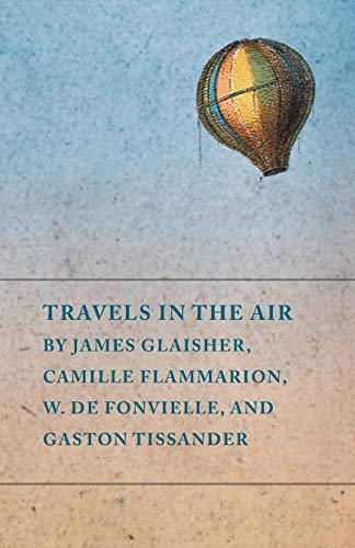 Travels in the Air by James Glaisher, Camille Flammarion, W. de Fonvielle, and G [Paperback]