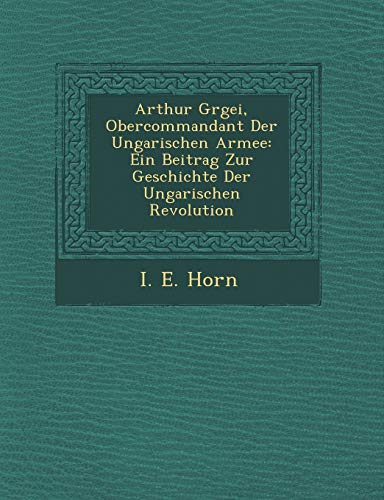 Arthur Grgei, Obercommandant der Ungarischen Armee  Ein Beitrag Zur Geschichte  [Paperback]