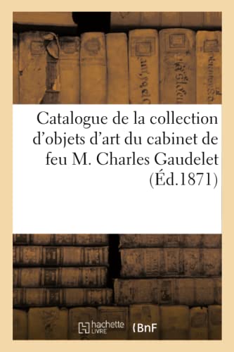 Catalogue De La Collection D'Objets D'Art Du Cabinet De Feu M. Charles Gaudelet
