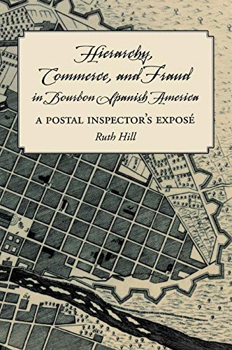 Hierarchy, Commerce, and Fraud in Bourbon Spanish America  A Postal Inspector's [Hardcover]