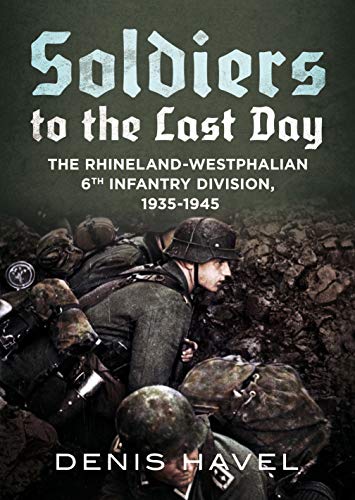 Soldiers to the Last Day The Rhineland-Westphalian 6th Infantry Division, 1935- [Hardcover]